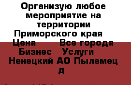 Организую любое мероприятие на территории Приморского края. › Цена ­ 1 - Все города Бизнес » Услуги   . Ненецкий АО,Пылемец д.